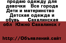 продаю одежду для девочки - Все города Дети и материнство » Детская одежда и обувь   . Сахалинская обл.,Южно-Сахалинск г.